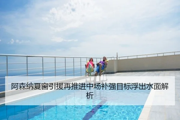 阿森纳夏窗引援再推进中场补强目标浮出水面解析